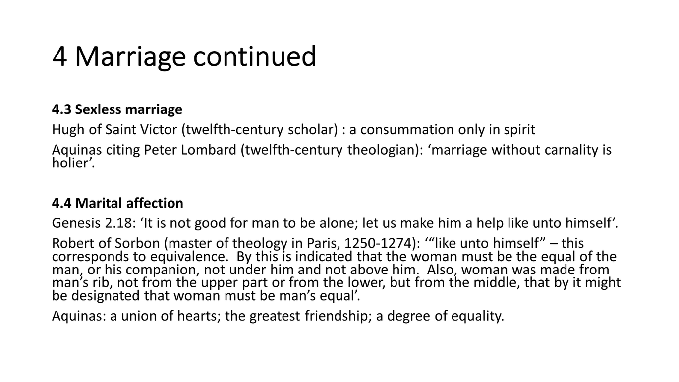 <p><u><mark data-color="blue">Concern w/spiritual role ⚭ → more positive view it → discussion marital affection</mark></u></p><p>Medieval theologians &amp; moralists reconciled contradiction within framework ⚭ as <span style="color: blue">sacrament &amp; divine institution ordained by God.</span></p><p><span style="color: blue">→ discussion companionship &amp; </span><span data-name="cupid" data-type="emoji">💘</span> in ⚭ + marital debt<em> (see later fc)</em></p><ul><li><p>→ sex within ⚭ both procreative &amp; unitive, intended for mutual supp. &amp; fulfillm. (fulfil marital bond)</p></li><li><p>finish this one later</p></li></ul><p>The perception of chastity in medieval Christian thought did indeed hold an elevated status, particularly within the context of religious devotion and spiritual purity. Chastity was often idealized as a virtue, especially for those who chose a celibate or monastic life dedicated to religious service. However, within the institution of marriage, the expectation was typically for sexual relations to occur between spouses, as it was considered both a natural and necessary aspect of the marital bond.</p><p>While there may appear to be a contradiction between the exaltation of chastity and the expectation of sexual activity within marriage, medieval theologians and moralists reconciled these concepts within the framework of marriage as a sacrament and a divine institution ordained by God.</p><p>In medieval Christian theology, marriage was viewed as a holy union blessed by God, intended for companionship, procreation, and mutual support between spouses. Sexual relations within marriage were seen as a legitimate expression of marital love and fidelity, sanctioned by God for the propagation of the human race and the strengthening of the marital bond.</p><p>Additionally, while chastity was indeed praised as a virtue, it was not necessarily expected or required of all individuals, especially those who chose the vocation of marriage. Instead, chastity was often understood as a calling for those who embraced celibacy or vowed religious life, such as monks, nuns, and clergy, rather than a universal expectation for all members of society.</p><p>Therefore, while there may be a tension between the ideals of chastity and the realities of sexual activity within marriage, medieval Christian thought generally accommodated both concepts within the broader framework of moral and theological teachings on marriage and sexuality.</p><hr><p>Certainly! While medieval scholars did not explicitly address the apparent contradiction between the exaltation of chastity and the expectation of sexual activity within marriage in the same terms as contemporary discourse, their writings and theological teachings provide insights into the medieval understanding of these concepts within the context of marriage. Here are a few medieval scholars and theologians whose works shed light on this topic:</p><p>1. <strong>Thomas Aquinas (1225-1274)</strong>: Aquinas, a Dominican friar and theologian, wrote extensively on moral theology and natural law. In his "Summa Theologica," Aquinas discusses the sacrament of marriage and the moral legitimacy of sexual relations within marriage. He emphasizes the importance of marital love, fidelity, and procreation within the bounds of marriage, framing sexual relations as a natural and lawful expression of spousal unity.</p><p>2. <strong>Peter Lombard (c. 1100-1160)</strong>: Lombard, a theologian and bishop of Paris, authored the influential theological text "Sentences." In his writings, Lombard addresses the sacrament of marriage and its significance within Christian theology. While he upholds the virtue of chastity, Lombard also acknowledges the licitness of sexual relations within marriage as ordained by God for the propagation of the human race and the fulfillment of marital duties.</p><p>3. <strong>Hildegard of Bingen (1098-1179)</strong>: Hildegard, a German Benedictine abbess, mystic, and theologian, wrote prolifically on theological and spiritual matters. In her works, including "Scivias" and "Symphonia," Hildegard explores themes of divine love, marriage, and the spiritual significance of sexuality within the context of God's creation. While she extols the virtues of chastity and spiritual purity, Hildegard also acknowledges the sanctity of marriage and the goodness of sexual relations within the marital union.</p><p>4. <strong>Bernard of Clairvaux (1090-1153)</strong>: Bernard, a French abbot and theologian, was a prominent figure in medieval mysticism and monastic reform. In his sermons and letters, Bernard emphasizes the importance of marital fidelity and mutual love within the institution of marriage. While he upholds the value of chastity for those called to celibate vocations, Bernard also recognizes the God-given nature of marital intimacy and the responsibilities of spouses towards one another.</p><p>These scholars, among others, contributed to the medieval understanding of marriage, chastity, and sexuality within the framework of Christian theology and moral teachings. While they may not have directly addressed the apparent contradiction between chastity and sexual activity within marriage, their writings offer insights into the medieval perspective on these complex theological and ethical issues.</p>