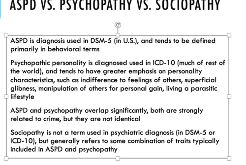 ASPD: diagnoses in DSM-5, defined in behavioral terms

psychopathic: diagnosed in ICD-10, emphasis on personality characteristics, manipulation of others, superficial


Sociopathy is not a term used in psychiatric diagnosis (in DSM-5 or ICD-10), but generally refers to some combination of traits typically included in ASPD and psychopathy