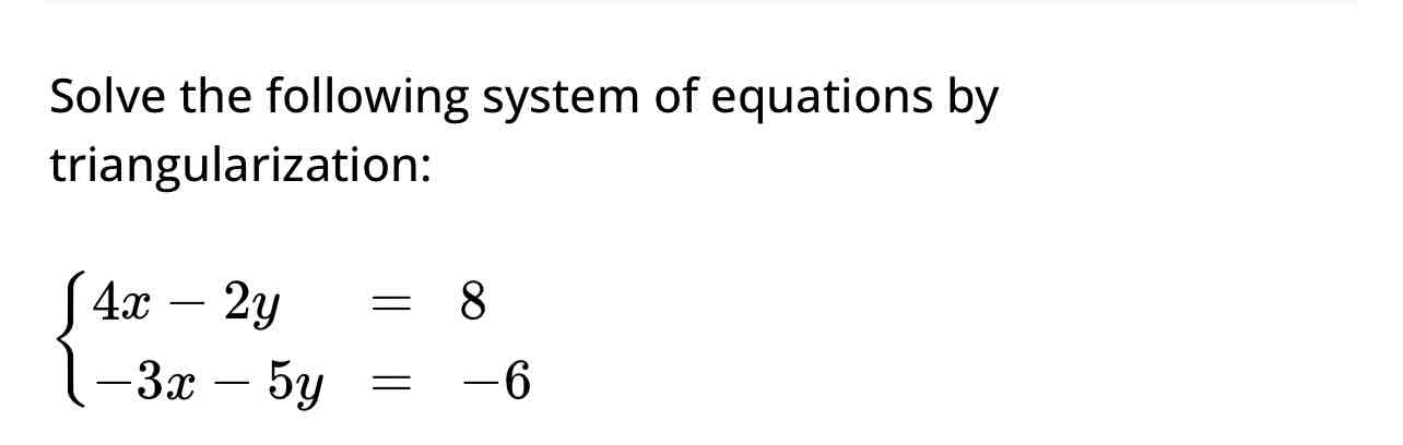 <p><span>Solve the following system of equations by triangularization:</span></p><p><span>4х - 2y= 8</span></p><p><span>-3х-5y = -6</span></p>