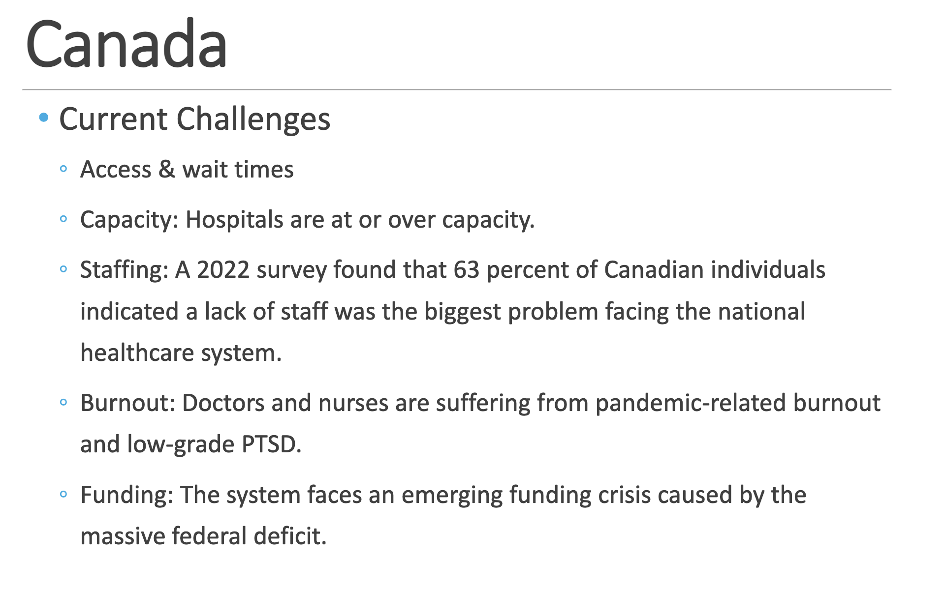 <p><strong>Common nickname</strong>: Medicare</p><p><strong>Type of System</strong>: ◦ Socialized health insurance or Single payer (Model = National health insurance)</p><p><strong>Underlying Principles</strong> ◦ Portability of benefits: coverage is kept, even when the individual is absent from the province. </p><p>◦ Comprehensiveness: all necessary physician and hospital services are covered. </p><p>◦ Universality: all citizens of a province are entitled to the same services. </p><p>◦ Accessibility: reasonable access to services is assured </p><p>◦ Public Administration: a nonprofit, public organization accountable to the provincial government runs the plan</p><p><strong>Structure</strong> ◦ 13 different plans (for ea. province &amp; territory) </p><p>◦ Delivery: mostly private (4 % of hospitals belong to the federal government)</p>