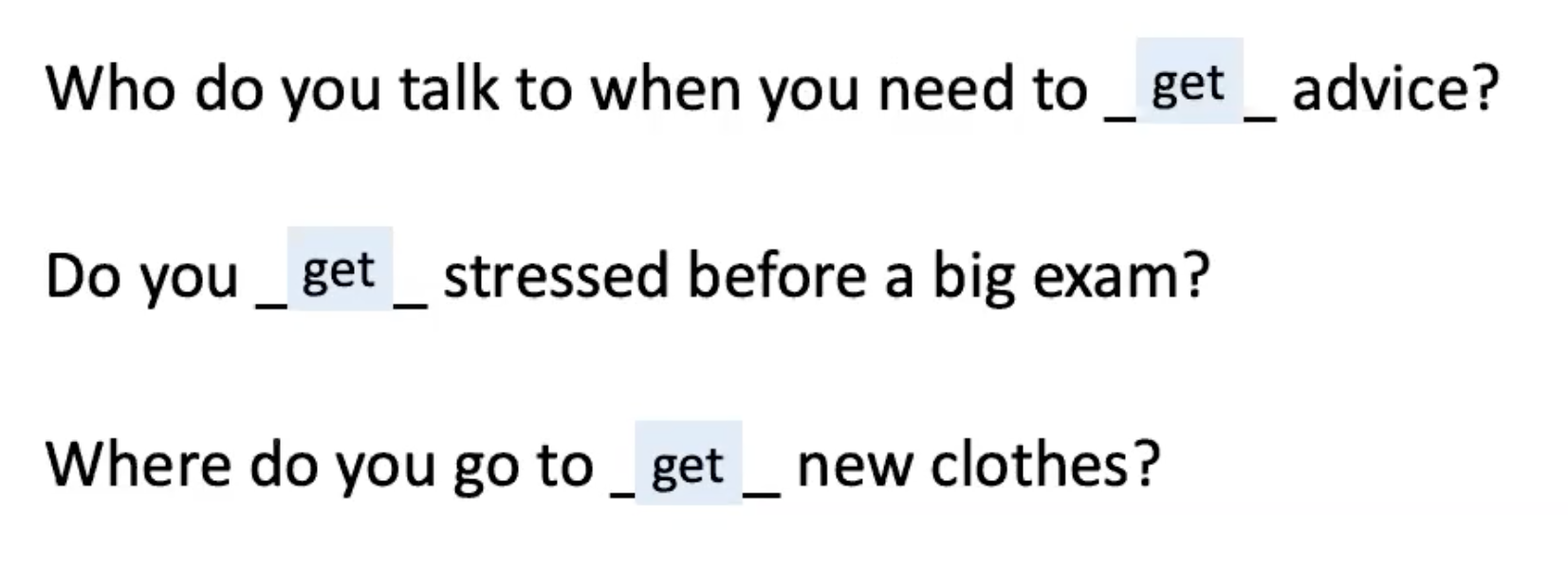 <p><strong><u><mark data-color="#96ede6" style="background-color: rgb(150, 237, 230); color: inherit;">LEAD-IN:</mark></u></strong></p><p>.</p><p>Show slide.</p><p>Three sentences - one word missing.</p><p>Elicit missing word ie ‘get’.</p><p>Ss guessed incorrectly.</p><p>Teacher revealed answer on slide.</p>