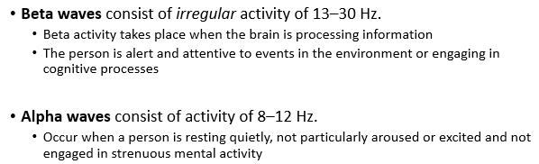 <p>different types of neuronal activity are observed in the EEG recording</p><ul><li><p>beta waves consist of irregular activity of 13-30Hz</p></li><li><p>alpha waves consist of activity of 8-12Hz</p></li></ul>