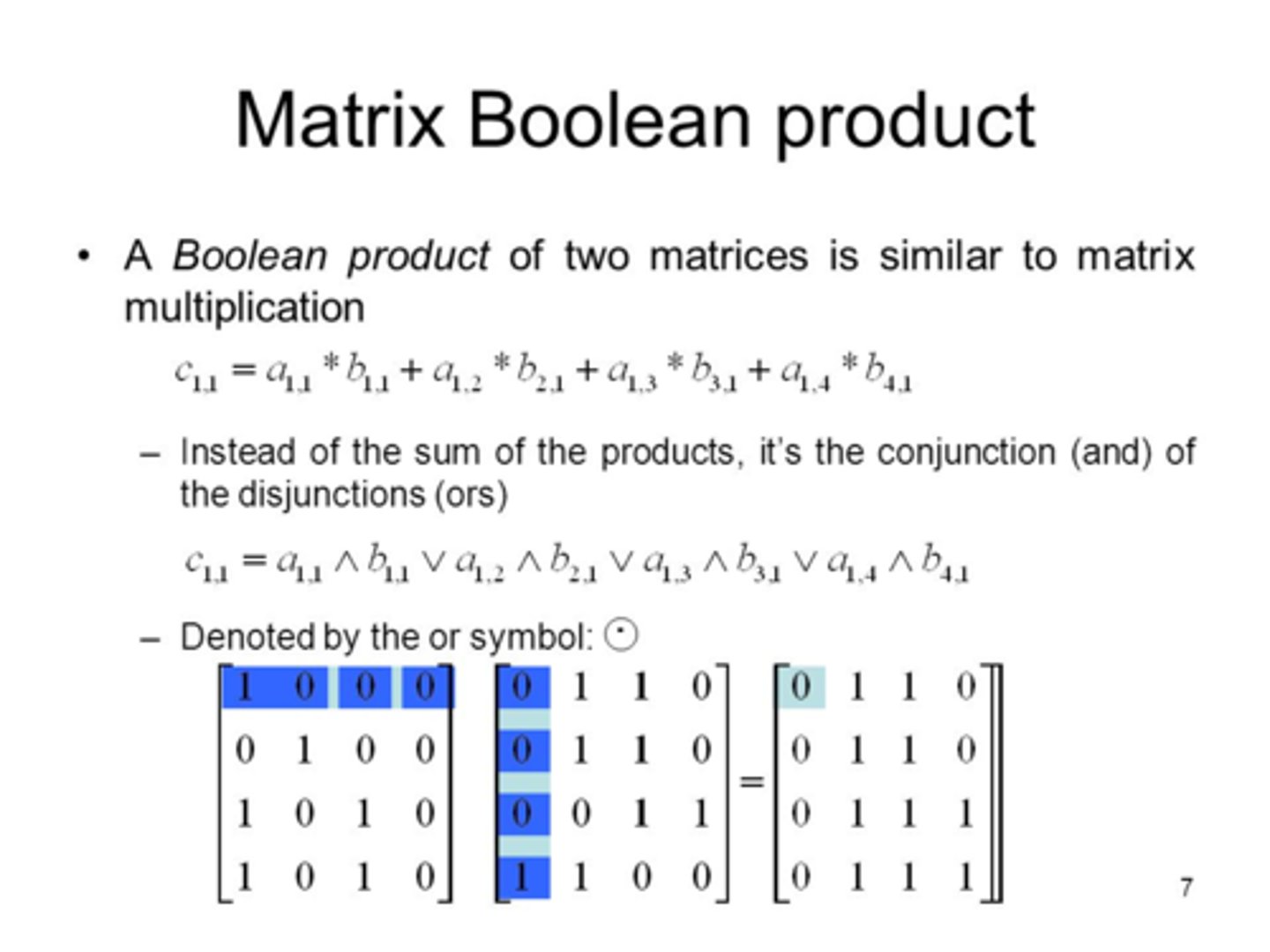 <p>of a mxk boolean matrix A with a kxn Boolean matrix B is the mxn matrix A⨀B whose (i, j) entry is the boolean dot product of the ith row of A and the jth column of B.</p><p>where ever there is a 1 in the same place in A and B, there will be a 1 in the product, otherwise it is a 0.</p>