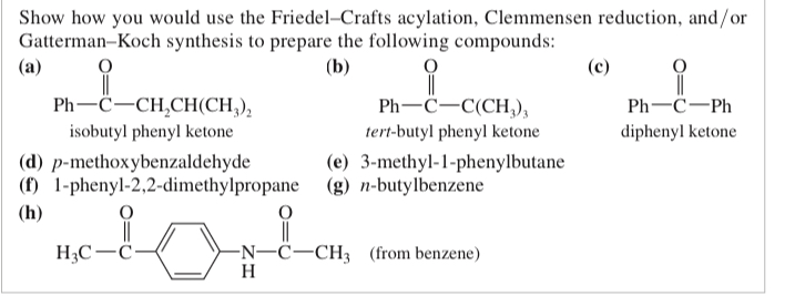 <p>(17.20) Show how you would use the Friedel-Crafts acylation, Clemmensen reduction, and/or Gatterman-Koch synthesis to prepare the following compounds:</p>