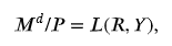 <p>M<sup>d</sup> is the aggregate demand for money,</p><p>P is the price level, R is the interest rate, and Y is real GNP</p><p>L(R,Y) is called aggregate REAL money demand and as you can see it is the demand to hold a certain ratio of real purchasing power in liquid form</p><p>L(R,Y) has an inverse relationship with R but direct with Y</p>