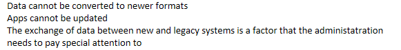 <p>Data cannot be converted to newer formats</p><p>Apps cannot be updated</p><p>The exchange of data between new and legacy systems is a factor that the administration needs to pay special attention to</p>
