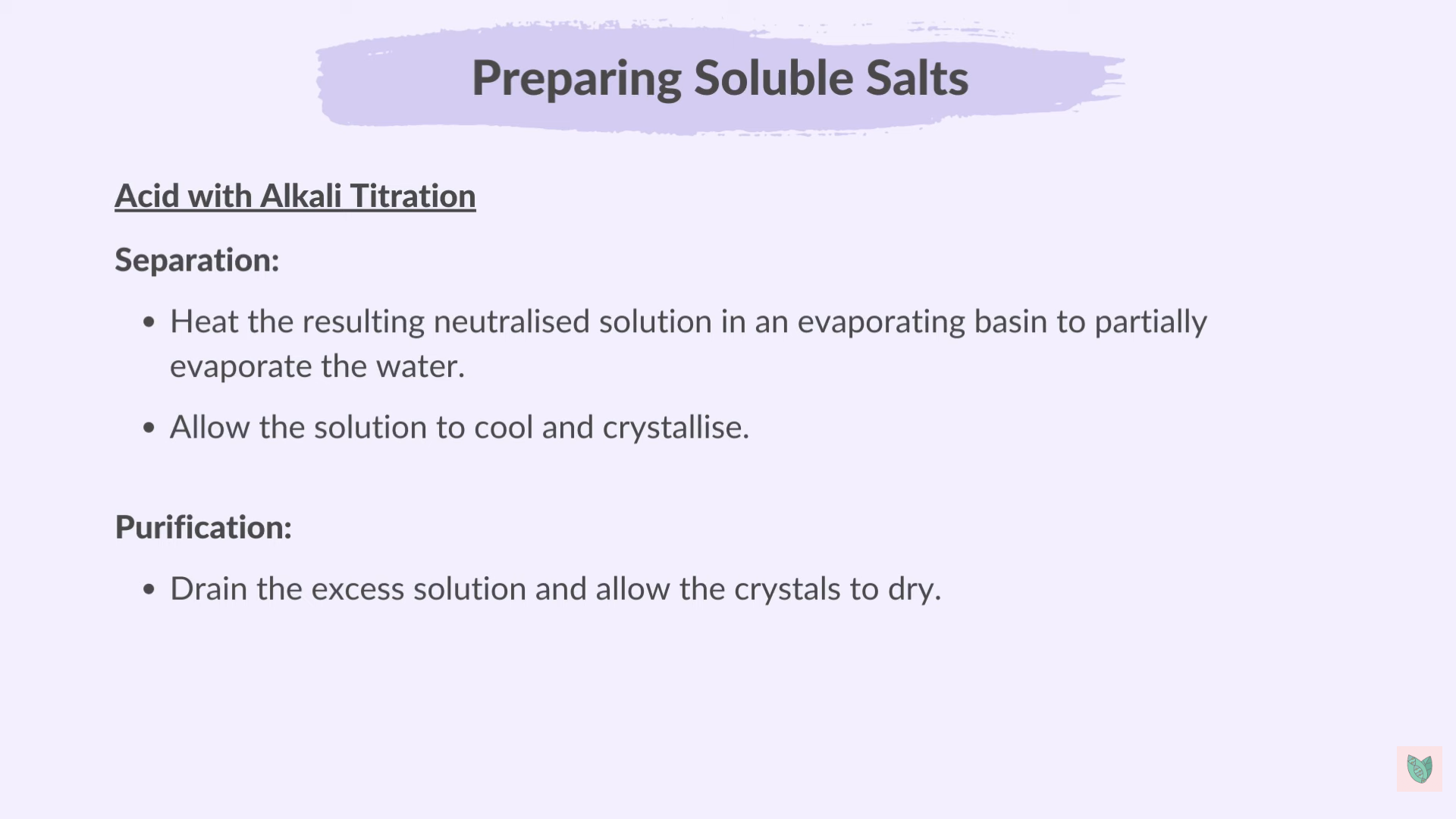 <ul><li><p>Measuring Known volume of an alkali (<em>needed: Conical Flask , Pipette)</em></p></li><li><p>Adding few drops of indicator (Methyl Orange And Thymolphthalein)</p></li><li><p>Add Acid <strong>Gradually </strong>till the colour Change Indicating neutralisation (<em>needed: burette)</em></p></li><li><p>Record The volume</p></li><li><p>Repeat without indicator</p></li><li><p>Separartion forming Crystallise </p></li><li><p>Purification (Dry)</p></li></ul><p></p>