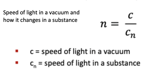 <ul><li><p>measure of the optical density of a substance</p><ul><li><p>speed of light in a&nbsp; vacuum and how it changes in a substance</p></li><li><p>n is always &gt;1</p></li><li><p>n of atmosphere = 1.0002926</p></li><li><p>n of water = 1.33</p></li></ul></li></ul><p></p>