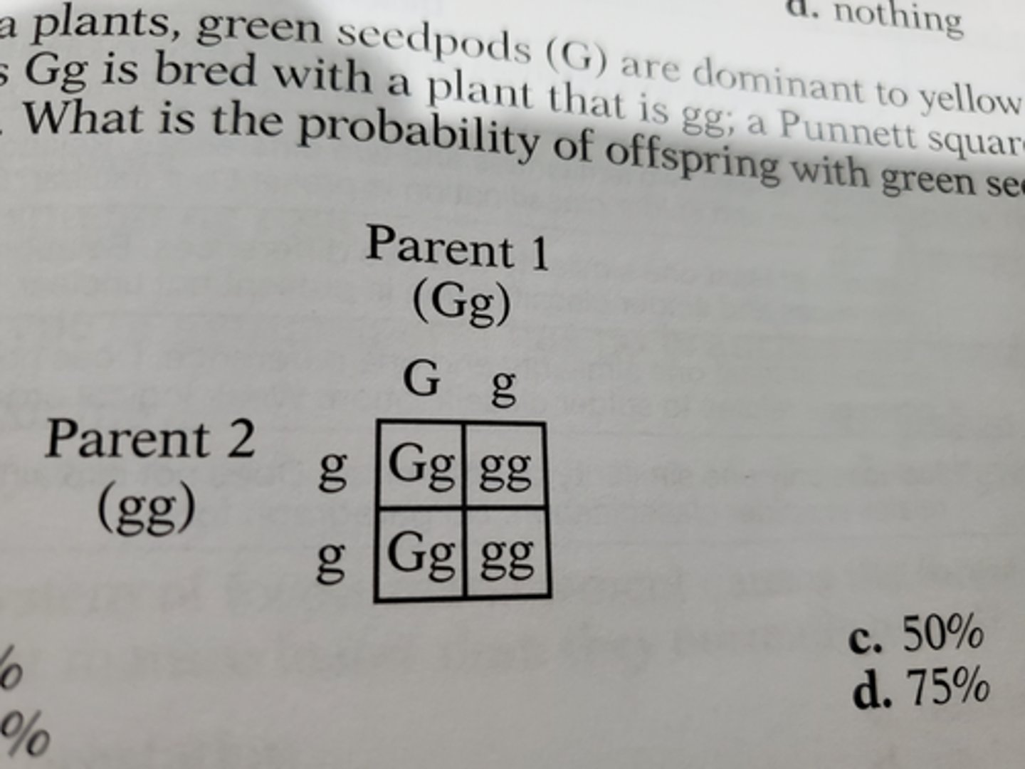 <p>In pea plants, green seedpods (G) are dominant to yellow seedpods (g). A plant that is Gg is bred with a plant is gg; a Punnett square for this is shown below. What is the probability of offspring with green seedpods?</p>