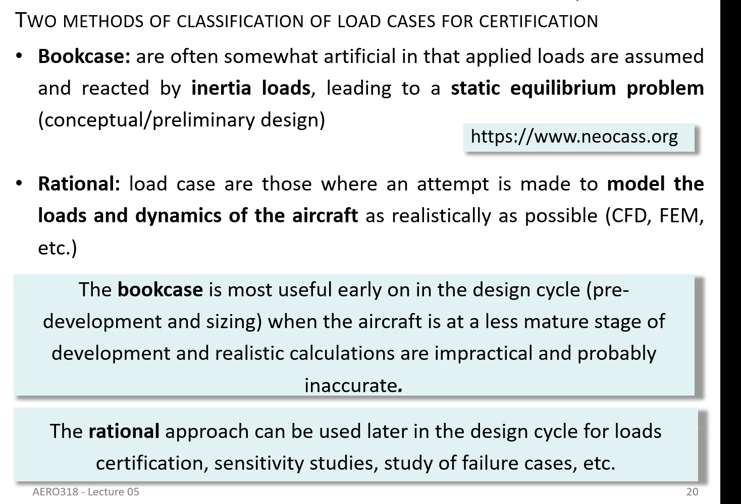 <ul><li><p>two cases of classification of load cases = bookcase and rational) </p></li><li><p>bookcase = often artificial in that applied loads are assumed and reacted by inertia loads, leading to a static equilibrium problem (conceptual/ preliminary design) </p></li><li><p>rational = load case are those where an attempt is made to model the loads and dynamics of the aircraft as realistically as possible (CFD, FEM, etc) </p></li></ul><p></p>