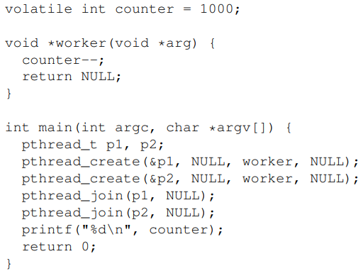 <p>The following program creates and uses two threads to update the value of the global variable counter. Assuming the functions pthread_create() and pthread_join() all work as expected. Which outputs are possible?</p><ol><li><p>0</p></li><li><p>995 </p></li><li><p>998</p></li><li><p>999 </p></li><li><p>1000 </p></li><li><p>None of the above </p></li></ol><p></p>