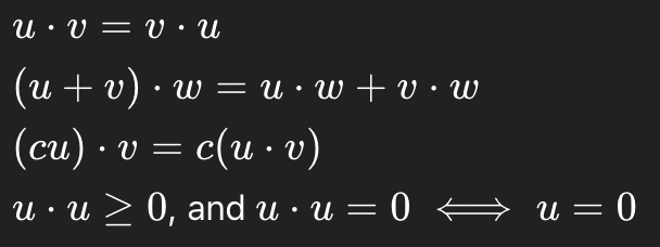 <p>For vectors u, v, w, in R<sup>n</sup> and scalar c:</p><p></p><p>Guarantees:</p><p>Inner products behave nicely with addition/scalars and detect zero vectors.</p><p></p><p>This is used to prove orthogonality, lengths, projections, Gram-Schmidt</p>