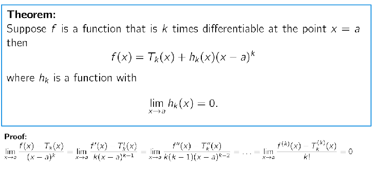 <p>Taylor’s theorem essentially says that the Taylor Series are a great approximation because:<br>As you get closer to <span><strong><span>a</span></strong></span>, the error becomes so tiny that it is negligible compared to the polynomial terms. This guarantees that <span><strong><span>Tk(x)</span></strong></span><strong> </strong>is the "best possible" polynomial fit for the curve at that point.<br><br>—> It is provent using L’Hopital</p>