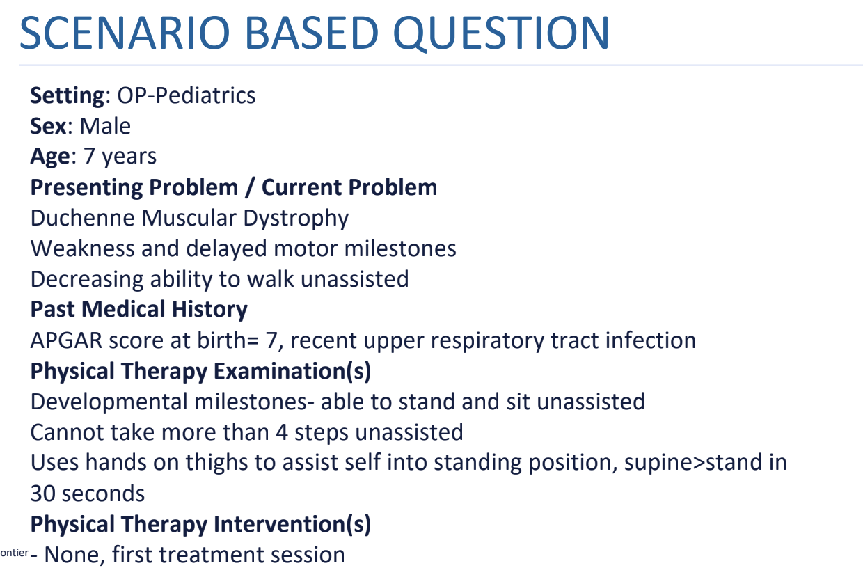 <p>Practice Question 5.1</p><p>Which of the following is the MOST APPROPRIATE physical therapy goal for this patient?</p><p>A. Inhibition of abnormal muscle tone and reflexes</p><p>B. Improvement of strength and muscle tone</p><p>C. Assessment of an appropriate ambulatory assistive device</p><p>D. Use of a standing frame for therapeutic standing</p>