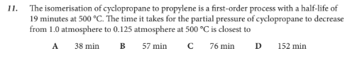 <p>The time it takes for the partial pressure of cyclopropane to decrease from 1.0 atmosphere to 0.125 atmosphere at 500 °C is closest to</p>