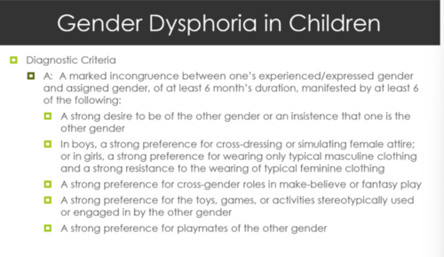 Plus...
-In boys, strong rejection of typically masculine toys/ activities
-Strong dislike of one's sexual anatomy
-Strong desire for the primary and/or secondary sex characteristics that amtch one's experienced gender
-Sx cause sig. distress