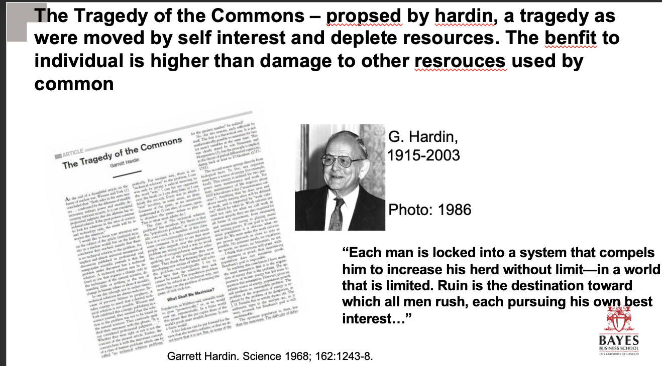**The Tragedy of the Commons – propsed by hardin, a tragedy as were moved by self interest and deplete resources. The benfit to individual is higher than damage to other resrouces used by common**