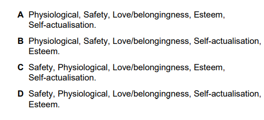 What is the correct arrangement of Maslow’s hierarchy of needs from bottom to top of the hierarchy? (1)