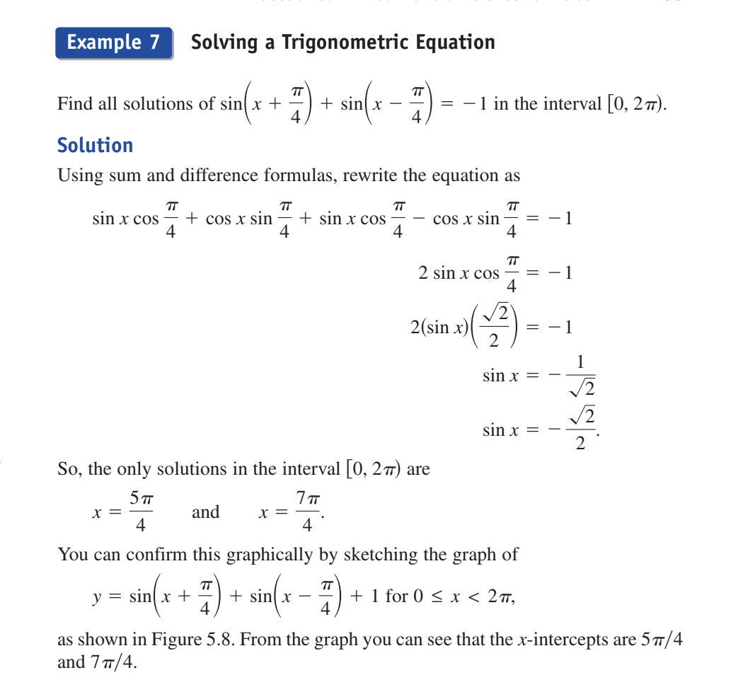 <p>Find all solutions of sin(x+pie/4)+sin(x-pie/4) = -1 in the interval [0,2pie)</p><p></p><p></p><p>use the sin sum formulas to get&nbsp;</p><p>sinxcospie/4+cosxsinpie/4 + sinxcospie/4 - cosxsinpie/4 =-1</p><p></p><p>and can cross out the 2nd and 4th terms and get</p><p></p><p>2sinxcospie/4=-1.&nbsp; and know from unit circle value that cospie/4 is root2/2.&nbsp;</p><p></p><p>so 2(sinx)(root2/2)=-1&nbsp;</p><p></p><p>and divide both sides by 2 to get (sinx)(root2/2)=-1/2 and then&nbsp; multiply by root2/2 to get&nbsp;</p><p></p><p>sinx=-root2/2.  </p><p>and know by using unit circle x=5pie/4 and x=7pie/4. and then check</p>