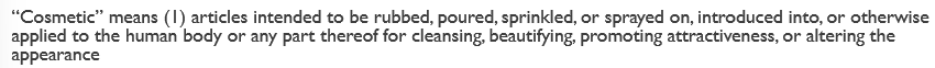 <ul><li><p>basically—> intended to be applied to the body for cleansing, beautifying, promoting attractiveness, or altering appearance</p></li><li><p>full def in the picture</p></li></ul><p></p>