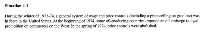 <p>Refer to Situation 4-1. An economist would have most likely predicted that once price controls were abolished in the spring of 1974,</p><p>a. the price of gasoline would decline sharply.</p><p>b. the surplus of gasoline would go away.</p><p>c. the shortage of gasoline would go away.</p><p>d. the demand for gasoline would decrease.</p>