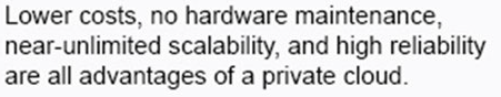 <p>52: Private cloud offers lower costs, no hardware maintenance, near-unlimited scalability, and high reliability are all advantages of a private cloud.</p><p></p>