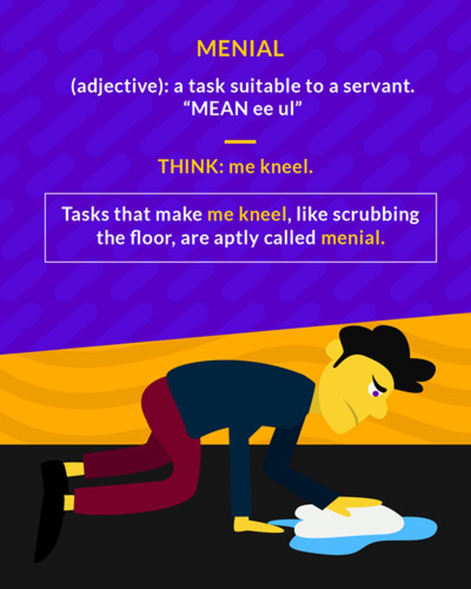 <p>(adj.) lowly, humble, lacking importance or dignity; (n.) a person who does the humble and unpleasant tasks</p><p>(adj.) a task suitable to a servant</p>