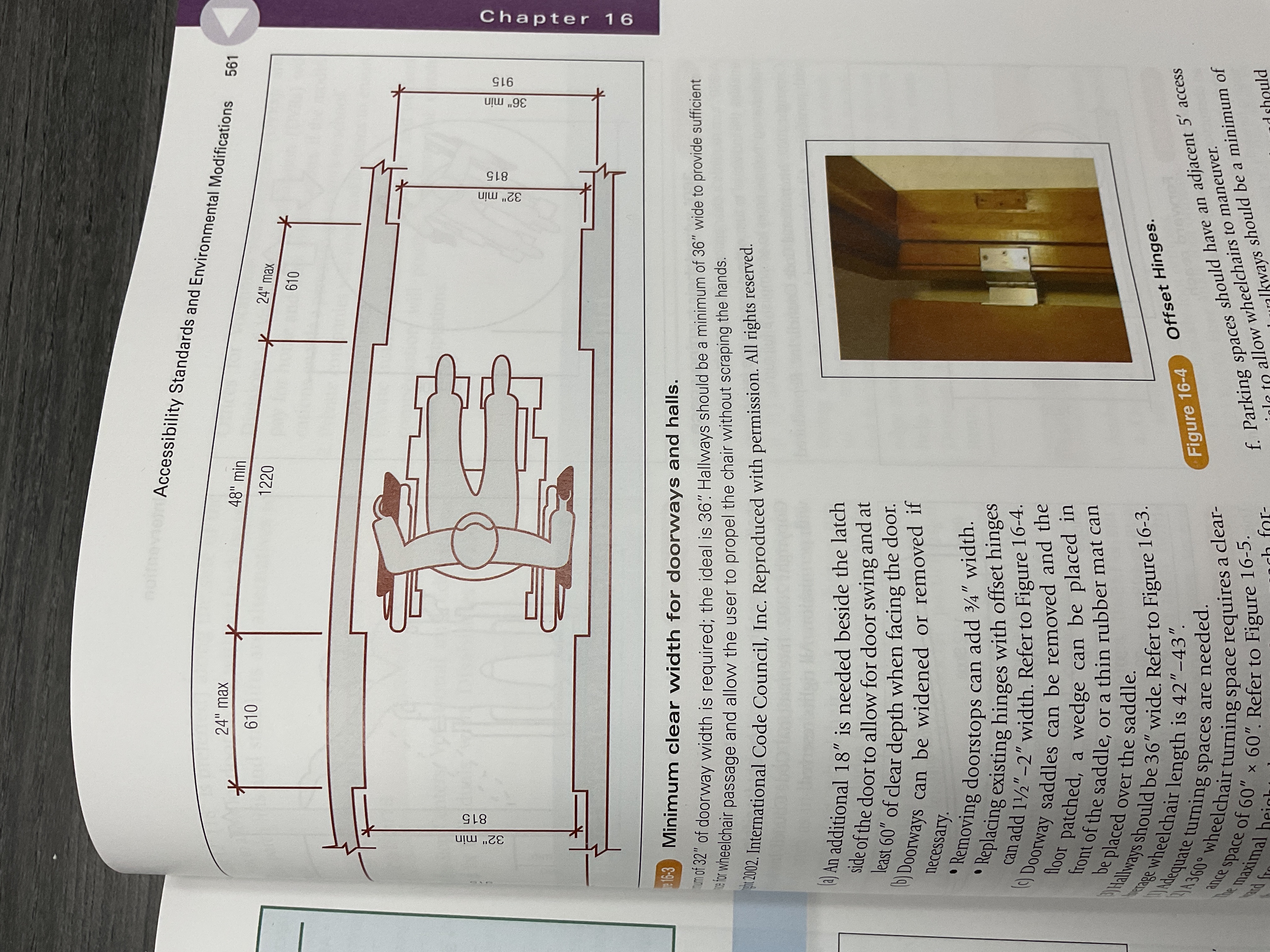 <p>-Doorways- minimum 32” (but ideally 36”)</p><p>-Hallways- minimum of 36” (need room for person to propel W/C without scraping hands)</p><p>-Pathways/walkways- minimum of 36”</p><p>-Ramps- minimum of 36” wide</p><ul><li><p><strong>for building ramps for every 1 inch of height, need 1 foot of length</strong></p></li><li><p>Railings should be 34-36” high</p></li><li><p>Curbs/edge protectors should be 4” tall to prevent wheel/walker/cane/crutch tips from slipping off edge</p></li><li><p>Landings should be a 5×5 ft and are needed for long ramps and ramps that lead to doorways</p></li></ul><p>-Parking spaces- ideally 5 ft of adjacent space, but minimum 48”</p><p>-Countertops- maximum height of 36” (lower usually preferred)</p>