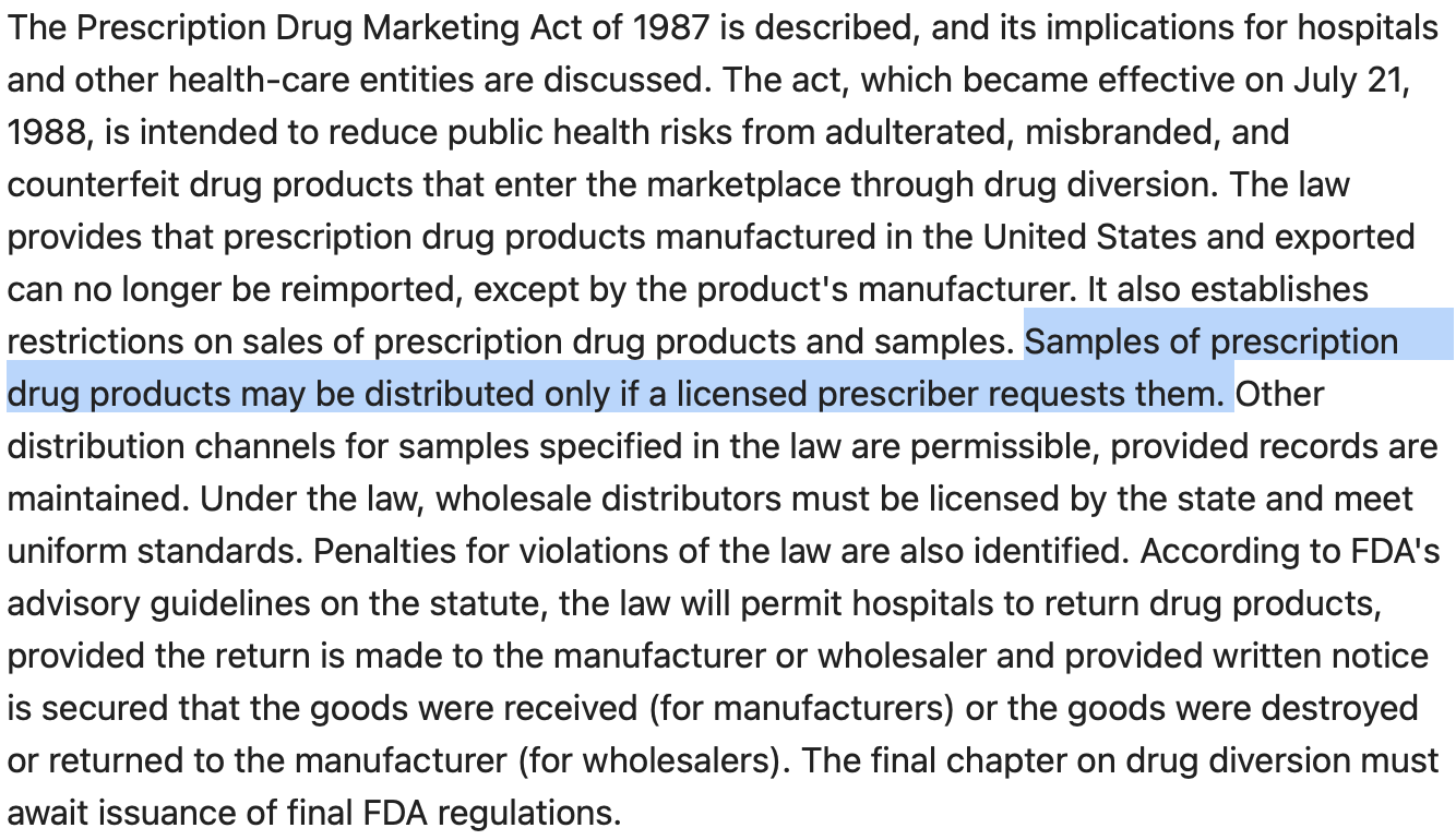 <p>A pharmaceutical sales representative may distribute samples of a prescription drug upon the request of the <strong><u>physician</u></strong>.</p><p></p><p>Provisions of the Prescription Drug Marketing Act (PDMA):</p><ul><li><p>Prohibits reimportation of prescription drugs manufactured in the U.S. except by the manufacturer.</p></li><li><p>Restricts the sale of prescription drug products and samples.</p></li><li><p><strong>Prescription drug samples can only be distributed <u>if requested by a licensed prescriber</u>.</strong></p></li><li><p>Establishes permissible distribution channels for drug samples with required record maintenance.</p></li><li><p>Requires wholesale distributors to be state-licensed and meet uniform standards.</p></li></ul>