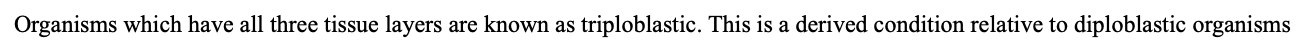 Organisms which only have the ectoderm and endoderm are known as diploblastic – Cnidarians (jellyfish, anenomes) and Ctenophores (comb jellies) are only diploblasts. 

Organisms which have all three tissue layers are known as triploblastic. This is a derived condition relative to diploblastic organisms       