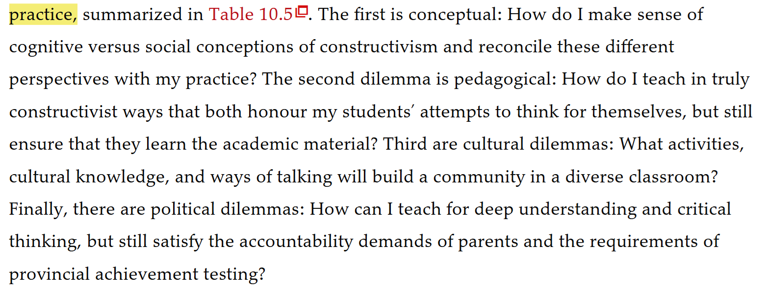 <ol><li><p><strong>Conceptual:</strong> <span style="line-height: 20.925px; color: windowtext;"><span>Grasping the underpinnings of cognitive and social constructivism; reconciling current beliefs about pedagogy with the beliefs necessary to support a constructivist learning environment.&nbsp;</span></span></p></li><li><p><strong>Pedagogical</strong>: <span><span>Honoring students’ attempts to think for themselves while remaining faithful to accepted disciplinary ideas</span></span></p></li><li><p><strong>Cultural dilemmas</strong>: C<span style="background-color: rgba(0, 0, 0, 0);"><span>onscious of the culture of your classroom;</span></span></p></li><li><p>P<strong>olitical dilemmas</strong>: <span style="line-height: 20.925px; color: windowtext;"><span>Confronting issues of accountability with various stakeholders in the school community; negotiating with key others the authority and support to teach for understanding.&nbsp;</span></span></p></li></ol><p></p>