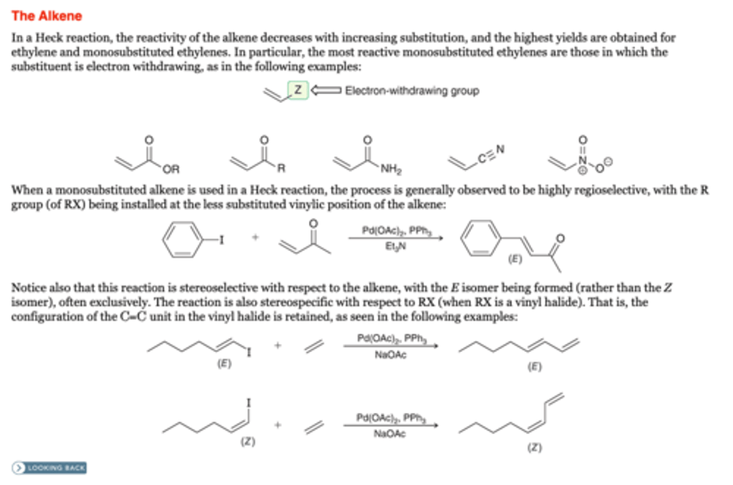 <p>-the reactivity of the alkene decreases with increasing substitution, and the highest yields are obtained for ethylene and monosubstituted ethylenes. In particular, the most reactive monosubstituted ethylenes are those in which the substituent is electron withdrawing,</p><p>-When a monosubstituted alkene is used in a Heck reaction, the process is generally observed to be highly regioselective, with the R group (of RX) being installed at the less substituted vinylic position of the alkene:</p>