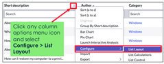 <ol><li><p>Ensure you are in correct view.</p></li><li><p>Click any column options menu (or right click column)</p></li><li><p>Select Configure &gt; List Layout</p></li></ol><p></p>