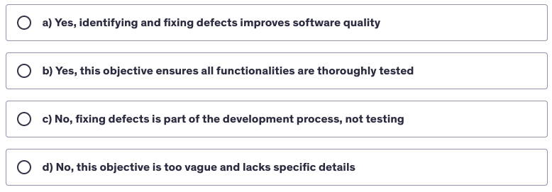 <p>A testing team defines the following objective: "To identify and fix defects in the new accounting software."&nbsp;Is this a valid test objective?</p>
