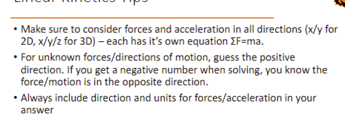 1) Start with simple diagram of system to be analyzed
2) Draw FBD of bodies of interest with all external (known and unknown) forces
3) Designate direction of motion (or guess if unknown)
4) Apply coordinate system and split forces/acceleration into components
5) Apply equations of motion and solve for unknown values
6) Can use kinematic equations to then solve for velocity/position if necessary