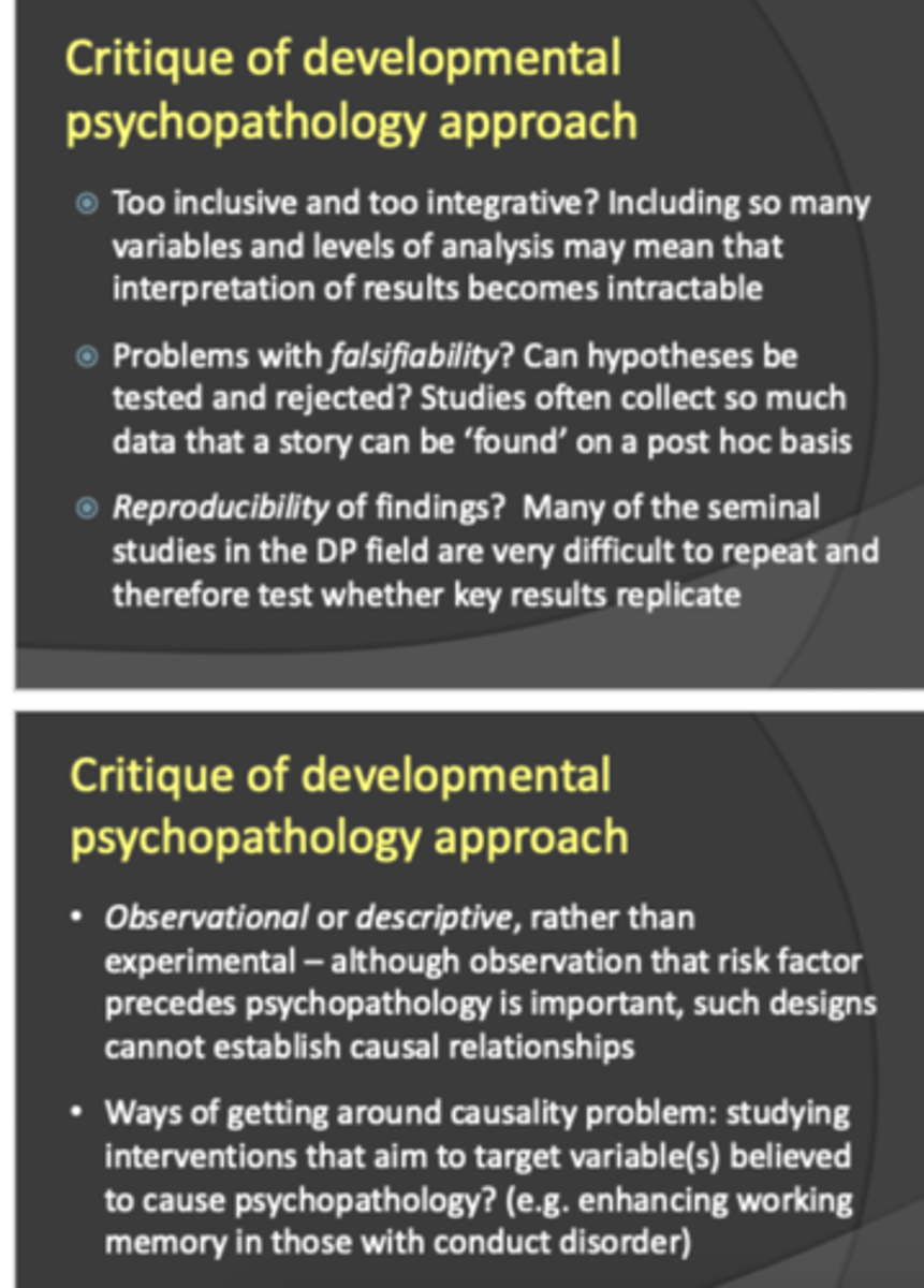 <p>- too inclusive and too integrative</p><p>- problems with falsifiability</p><p>- reproducibility of findings?</p><p>- observational or descriptive rather than experimental= cannot establish causal relationships (get around problem by studying interventions that aim to target variables)</p><p>- is it valid to make inferences about psychopathology on the basis of our understanding of normative development?</p><p>- can we work backwards from disorder to increase understanding of normative development</p>