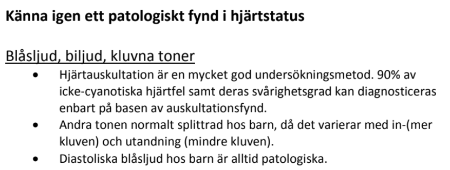 <p><strong>Blåsjud</strong></p><ol><li><p><strong>Fysisk blåsjud</strong></p><ul><li><p>Vanlig (50–75 %) hos försäkela barn.</p></li><li><p>Kan finnas hos alla barn, men oftast redan i spädbarnsåldern.</p></li></ul></li><li><p><strong>Patologisk blåsjud</strong></p><ul><li><p>Relaterad till bakomliggande hjärtfel.</p></li><li><p>Kräver utredning vid:</p><ul><li><p>Andra hjärtrelaterade symtom.</p></li><li><p>Medfödd syndrom.</p></li><li><p>Barn under 6 månader.</p></li><li><p>Familjshistorik av hjärtfel.</p></li></ul></li></ul></li><li><p><strong>Mer information</strong></p><ul><li><p>Majoriteten av barn med blåsjud är symptomfria och hjärtfriska.</p></li></ul></li></ol><p></p>