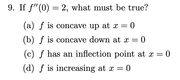 <p><span>If f ′′(0) = 2, what must be true?</span><br><span>(a) f is concave up at x = 0</span><br><span>(b) f is concave down at x = 0</span><br><span>(c) f has an inflection point at x = 0</span><br><span>(d) f is increasing at x = 0</span></p>