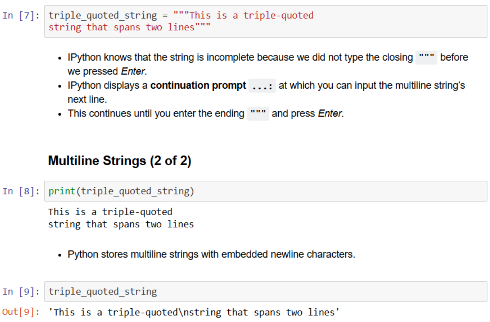 <p>IPython knows that the string is incomplete because we did not type the closing ,””” before we pressed Enter.</p><p>IPython displays a continuation prompt ...: at which you can input the multiline string’s next line.</p><p>This continues until you enter the ending """ and press Enter.</p><p>Python stores multiline strings with embedded newline characters.</p>