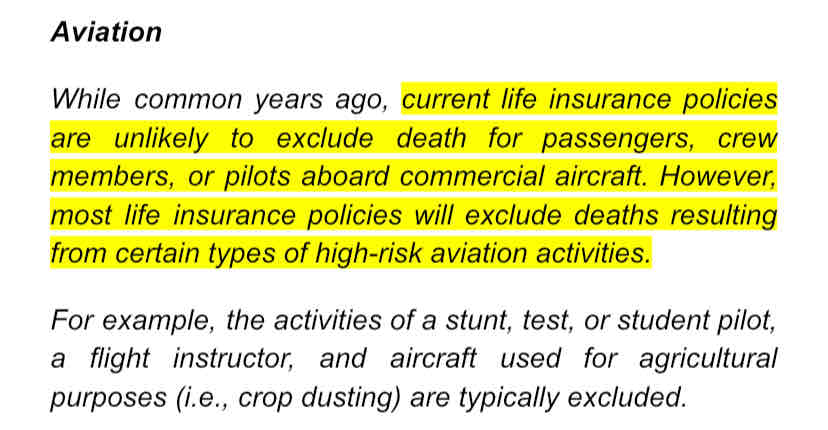 <p>Life insurance policies will normally pay for losses arising from</p><ul><li><p>commercial aviation</p></li><li><p>war</p></li><li><p>suicide</p></li><li><p>hazardous jobs</p></li></ul>