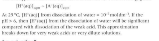 <p>The dissociation of water is negligible </p><p>HA dissociates to produce equilibrium concentrations of H+ and A- that are equal. there will be a very small concentration of H+ from the dissociation of water but this will be negligible compared with the H+ concentration from the acid. </p>