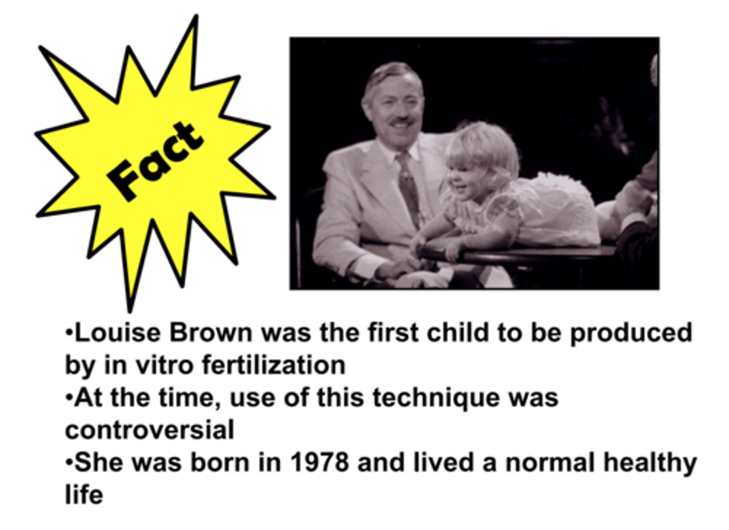 <p>She was the first baby born as a result of IVF treatment (test-tube baby) in the world. Today this treatment is fairly common in Britain due to lowering fertility levels</p>