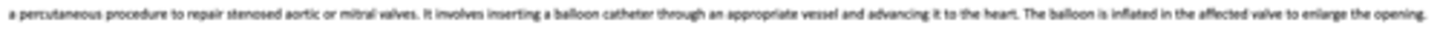 <p>percutaneous procedure to repair stenosed aortic or mitral valves. it involves inserting a balloon catheter catheter throuh an appropriate vessel and advancing it to the heart. the balloon is inflated in the affected valve to enlarge the opening</p>