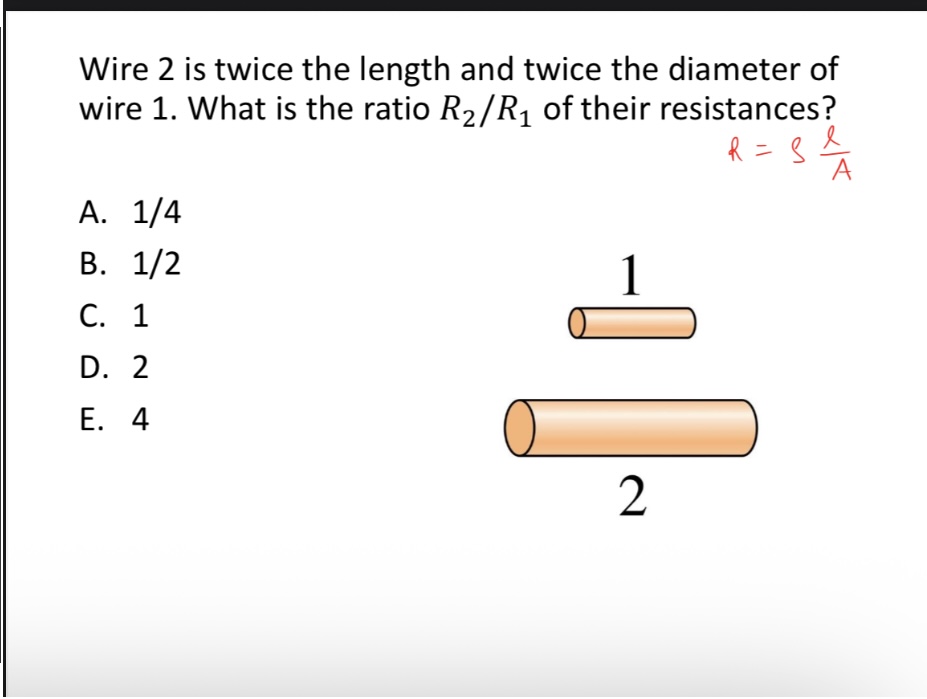 <p>Wire 2 is twice the length and twice the diameter of wire 1. What is the ratio 𝑅2/𝑅1 of their resistances?</p><p>A. 1/4</p><p>B. 1/2</p><p>C. 1</p><p>D. 2</p><p>E. 4</p><img src="blob:null/5276d958-f2e7-496e-9403-14529d861d5a">
