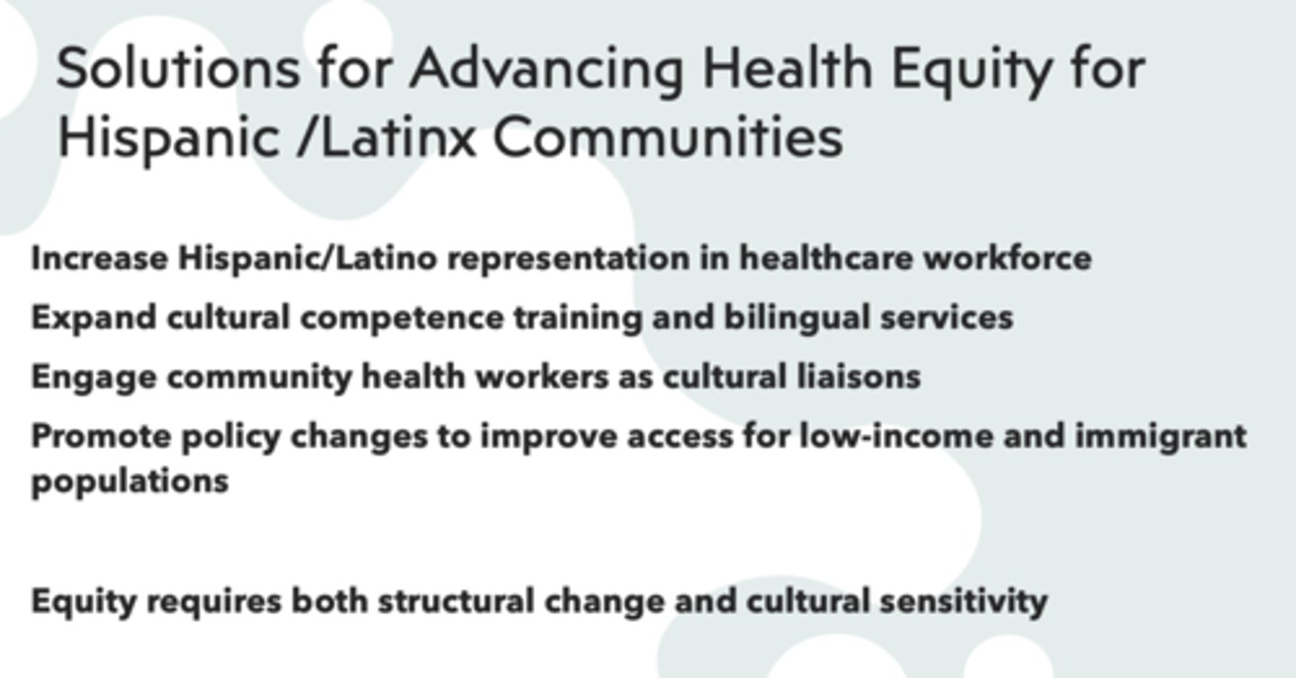 <p>- Increase Hispanic/Latino representation in healthcare workforce</p><p>- Expand cultural competence training and bilingual services</p><p>- Engage community health workers as cultural liaisons</p><p>- Promote policy changes to improve access for low-income and immigrant populations</p>