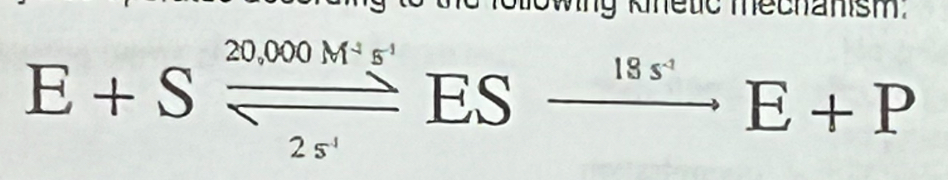 <p>The spontaneous decarboxylation of lipoic acid occurs with a half-life of 90 million years, whereas lipoic acid decarboxylase operates according to the following kinetic mechanism:</p><p>What is the dissociation constant for the ground state enzyme-substrate complex?</p><p>a. 0.001M</p><p>b. 0.0001 M</p><p>c. 0.001 M^-1</p><p>d. 0.0001 M^-1</p><p>e. 2 s^-1</p>