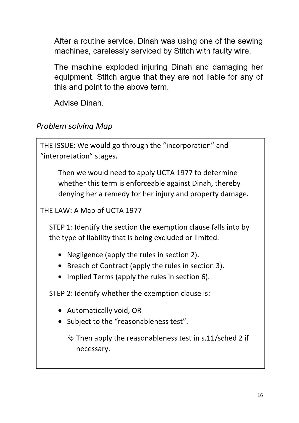 <ul><li><p>regulates B2B</p></li><li><p>For act to apply, bs. must be attempting to limit their ‘business liability’: S.1(3)</p></li><li><p>Act is aimed at preventing businesses from taking unconscionable advantage of one another</p></li><li><p>If businesses are of equal bargaining power, the law is likely to take the ‘Freedom of contract’ approach:</p><ul><li><p>Parties know their businesses well and they are the best judges of what should bind them, so courts stay out of it</p></li></ul></li></ul><p>In a problem question, identify the section the exemption clause falls into by the type of liability that is being excluded or limited</p><ol><li><p>Negligence (apply rules in section 2)</p></li><li><p>Breach of contract (apply section 3 rules)</p></li><li><p>Implied terms (apply section 6 rules)</p></li></ol><p>Then identify whether the exemption clause is:</p><ul><li><p>Automatically void OR</p></li><li><p>subject to the ‘reasonableness test’</p><ul><li><p>Then apply the reasonableness test in s.11/sched 2 if necessary</p></li></ul></li></ul><p></p>