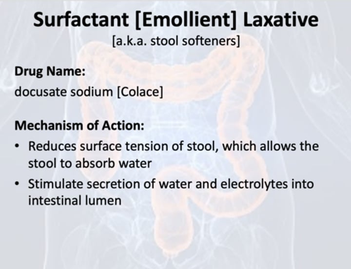 <p>"stool softeners" (Docusate Sodium)<br>- increases the amount of water in your feces, making them softer and easier to pass</p>