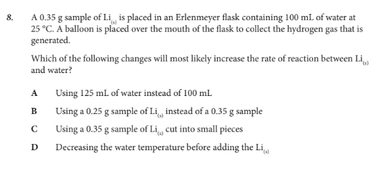 <p>Which of the following changes will most likely increase the rate of reaction between Li(s) and water?</p>