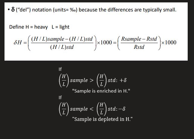 <ul><li><p>Report stable isotope abundance as ratio to most abundant isotope (e.g. <sup>13</sup>C/<sup>12</sup>C)</p></li><li><p>Isotope ratio of a sample is reported relative to a standard</p></li></ul><p></p>